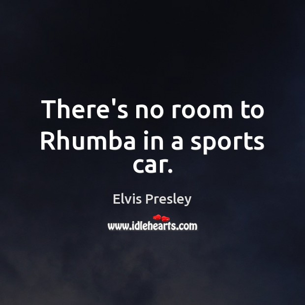 There’s no room to Rhumba in a sports car. Elvis Presley Picture Quote