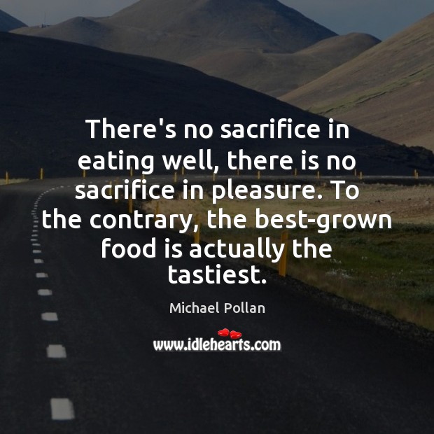 There’s no sacrifice in eating well, there is no sacrifice in pleasure. Michael Pollan Picture Quote