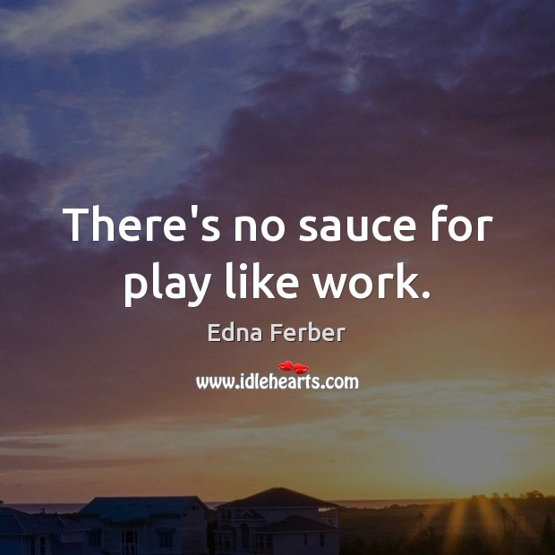 There’s no sauce for play like work. Edna Ferber Picture Quote