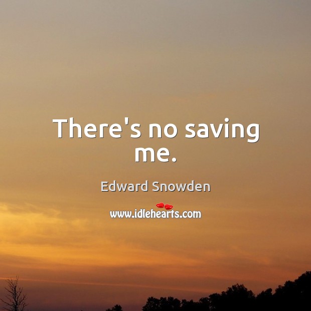 There’s no saving me. Edward Snowden Picture Quote