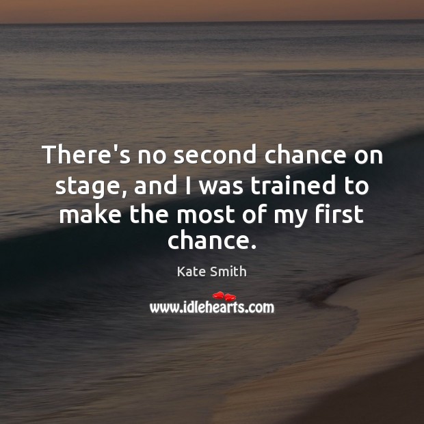 There’s no second chance on stage, and I was trained to make the most of my first chance. Kate Smith Picture Quote