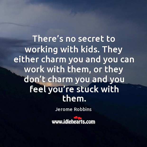 There’s no secret to working with kids. They either charm you and you can Jerome Robbins Picture Quote