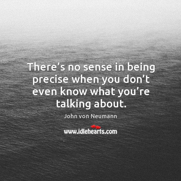 There’s no sense in being precise when you don’t even know what you’re talking about. John von Neumann Picture Quote