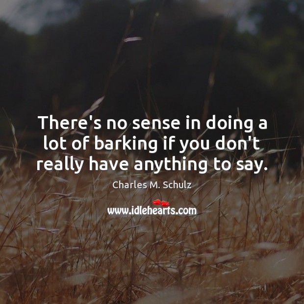 There’s no sense in doing a lot of barking if you don’t really have anything to say. Charles M. Schulz Picture Quote
