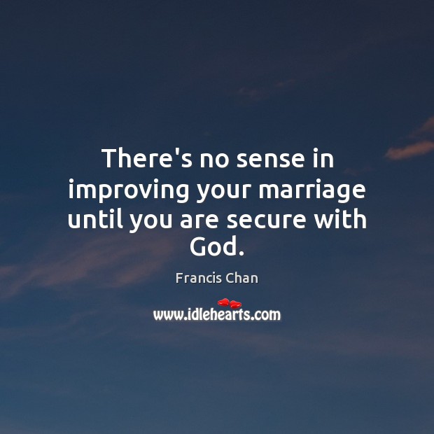 There’s no sense in improving your marriage until you are secure with God. Francis Chan Picture Quote