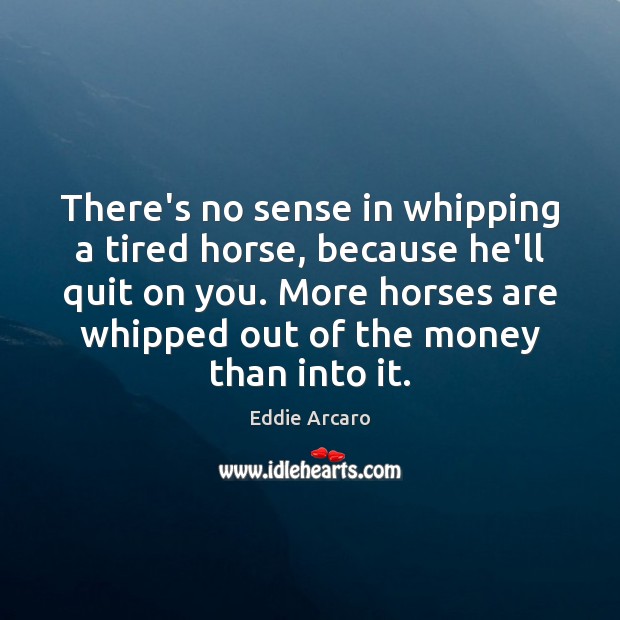 There’s no sense in whipping a tired horse, because he’ll quit on Eddie Arcaro Picture Quote