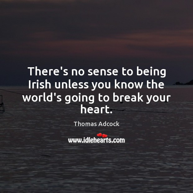 There’s no sense to being Irish unless you know the world’s going to break your heart. Image
