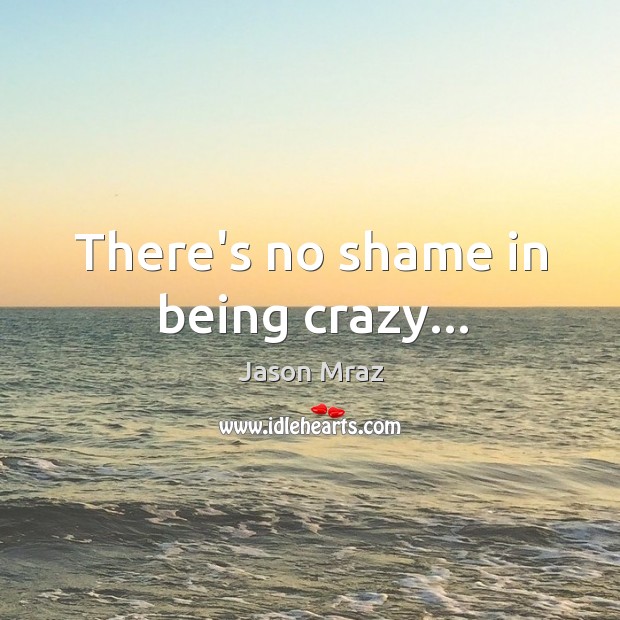 There’s no shame in being crazy… Jason Mraz Picture Quote