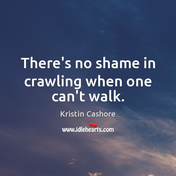 There’s no shame in crawling when one can’t walk. Kristin Cashore Picture Quote
