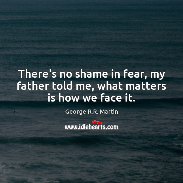 There’s no shame in fear, my father told me, what matters is how we face it. George R.R. Martin Picture Quote