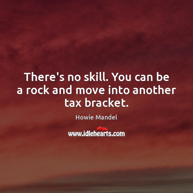 There’s no skill. You can be a rock and move into another tax bracket. Howie Mandel Picture Quote