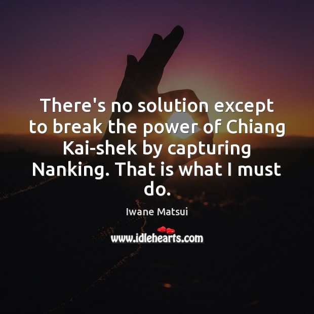 There’s no solution except to break the power of Chiang Kai-shek by Iwane Matsui Picture Quote