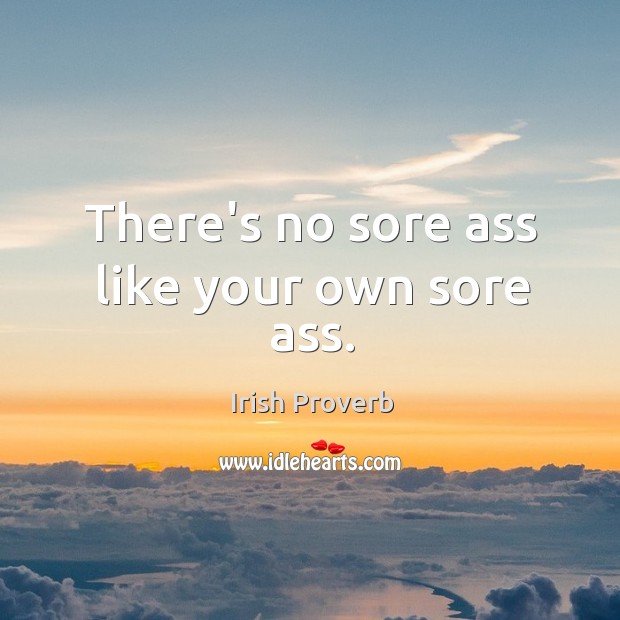 There’s no sore ass like your own sore ass. Image