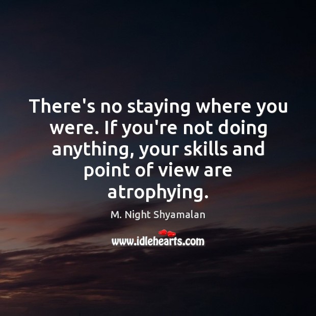 There’s no staying where you were. If you’re not doing anything, your M. Night Shyamalan Picture Quote