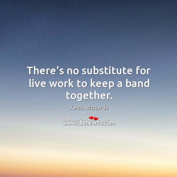There’s no substitute for live work to keep a band together. Image