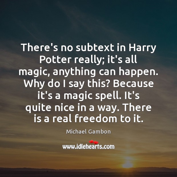 There’s no subtext in Harry Potter really; it’s all magic, anything can Michael Gambon Picture Quote