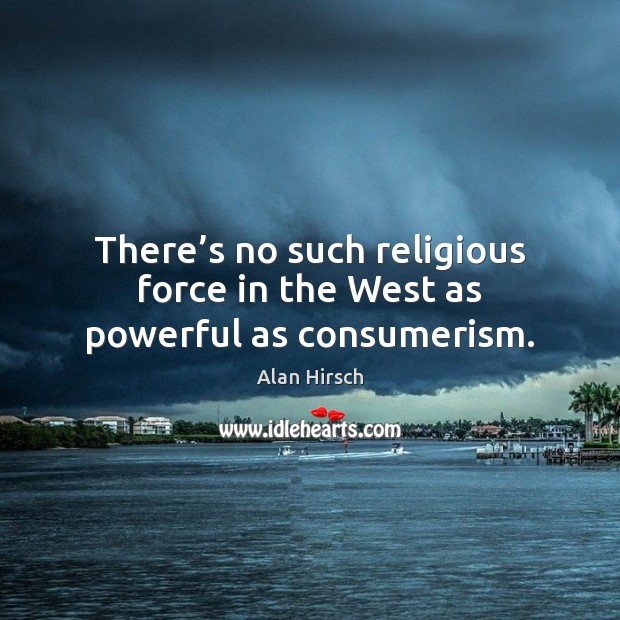 There’s no such religious force in the West as powerful as consumerism. Alan Hirsch Picture Quote