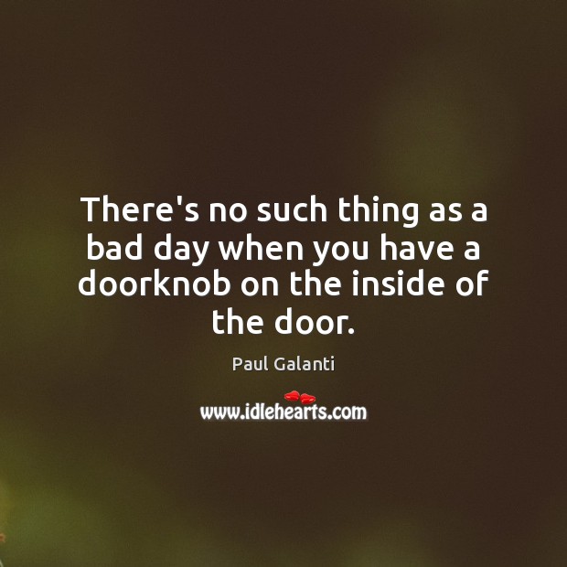 There’s no such thing as a bad day when you have a doorknob on the inside of the door. Paul Galanti Picture Quote