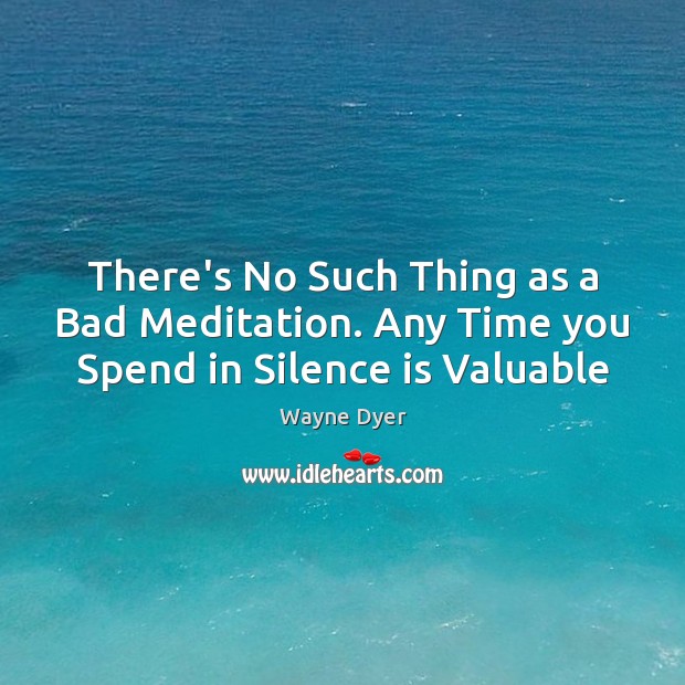There’s No Such Thing as a Bad Meditation. Any Time you Spend in Silence is Valuable Wayne Dyer Picture Quote