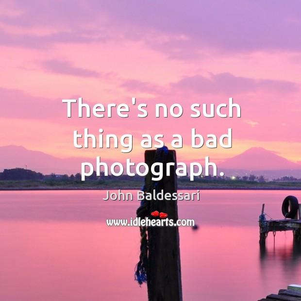 There’s no such thing as a bad photograph. John Baldessari Picture Quote