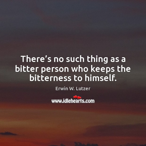 There’s no such thing as a bitter person who keeps the bitterness to himself. Erwin W. Lutzer Picture Quote