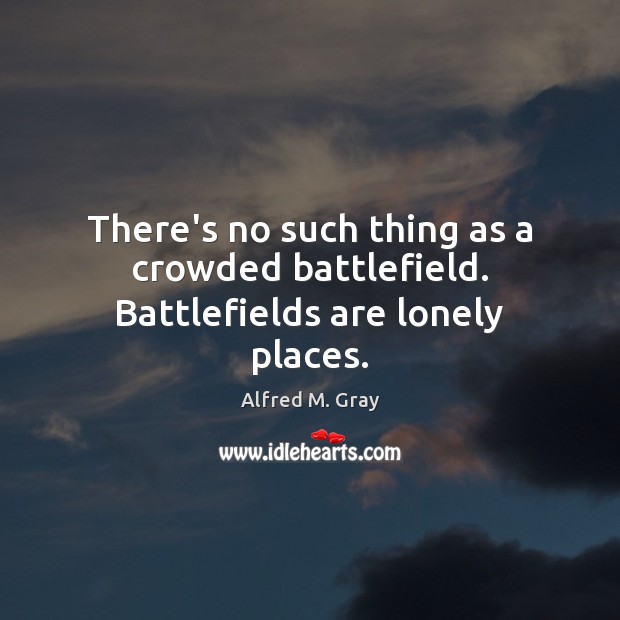 There’s no such thing as a crowded battlefield. Battlefields are lonely places. Alfred M. Gray Picture Quote
