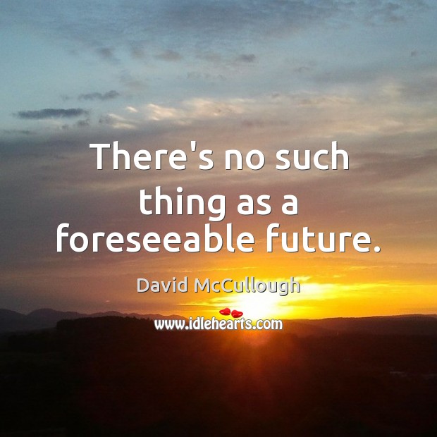 There’s no such thing as a foreseeable future. Image