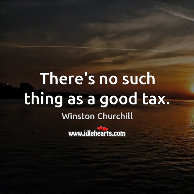 There’s no such thing as a good tax. Winston Churchill Picture Quote