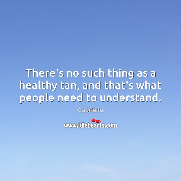There’s no such thing as a healthy tan, and that’s what people need to understand. Gabrielle Picture Quote