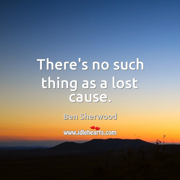 There’s no such thing as a lost cause. Ben Sherwood Picture Quote