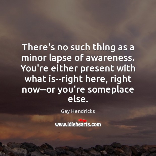 There’s no such thing as a minor lapse of awareness. You’re either Gay Hendricks Picture Quote