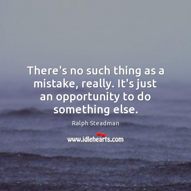 There’s no such thing as a mistake, really. It’s just an opportunity to do something else. Image