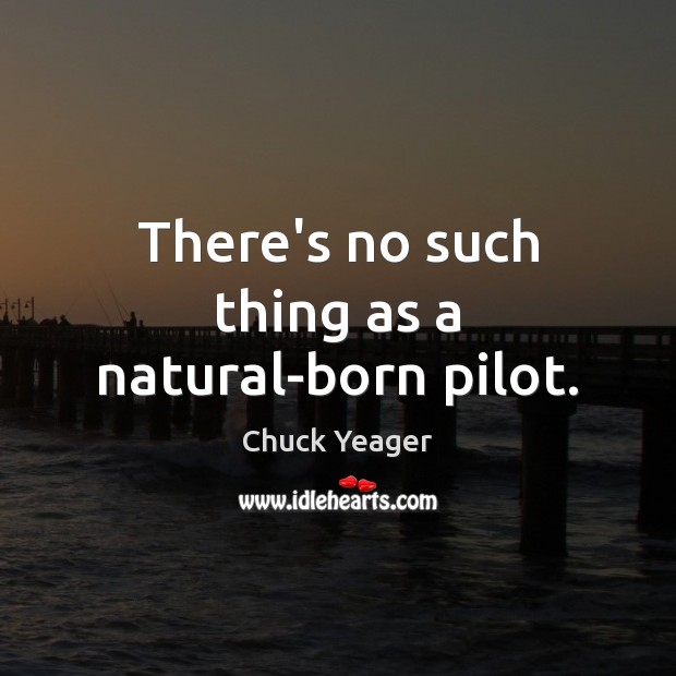 There’s no such thing as a natural-born pilot. Chuck Yeager Picture Quote