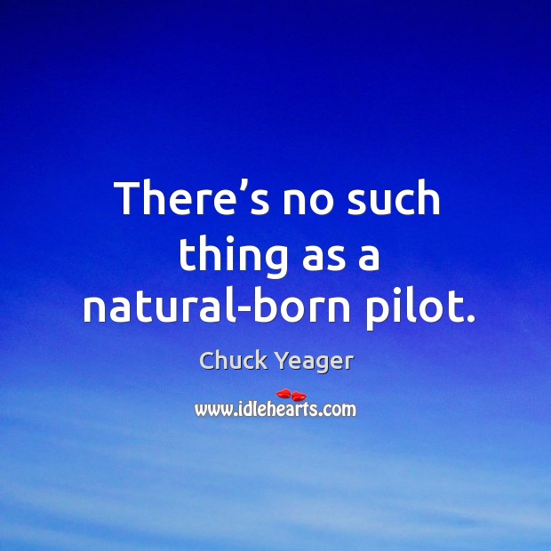 There’s no such thing as a natural-born pilot. Chuck Yeager Picture Quote