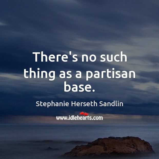There’s no such thing as a partisan base. Stephanie Herseth Sandlin Picture Quote
