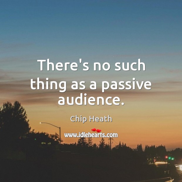 There’s no such thing as a passive audience. Chip Heath Picture Quote