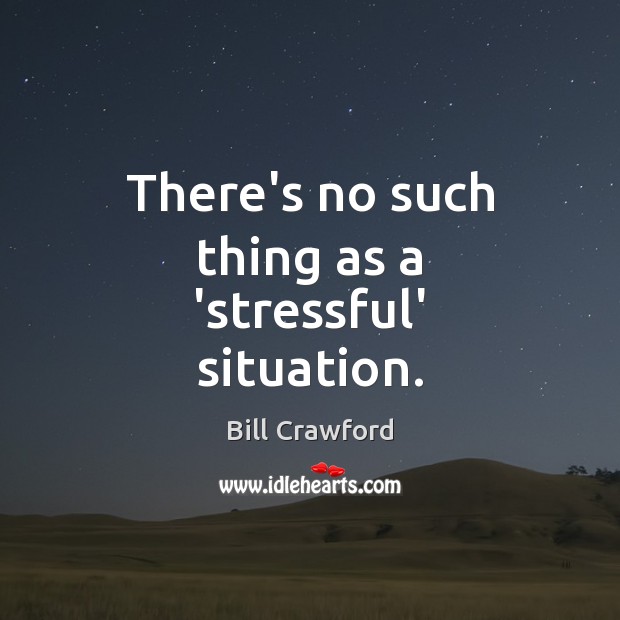 There’s no such thing as a ‘stressful’ situation. Bill Crawford Picture Quote