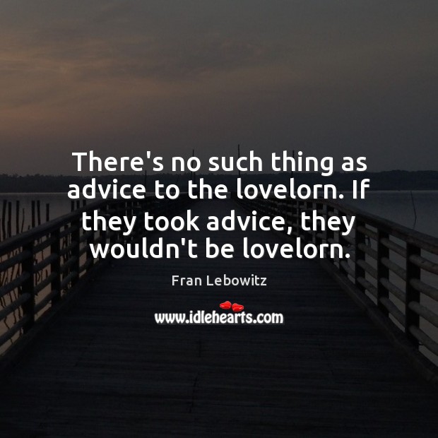 There’s no such thing as advice to the lovelorn. If they took Fran Lebowitz Picture Quote