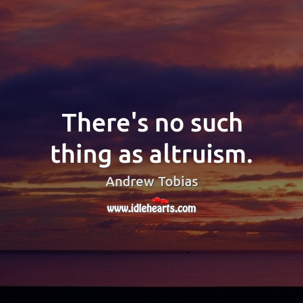 There’s no such thing as altruism. Andrew Tobias Picture Quote