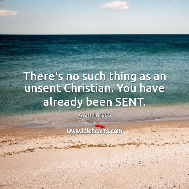 There’s no such thing as an unsent Christian. You have already been SENT. Alan Hirsch Picture Quote