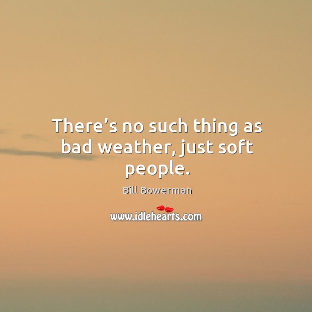 There’s no such thing as bad weather, just soft people. Bill Bowerman Picture Quote