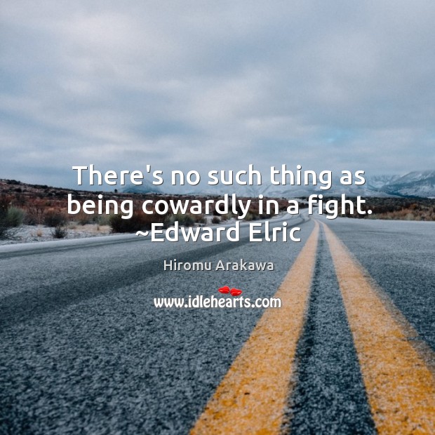 There’s no such thing as being cowardly in a fight. ~Edward Elric Image