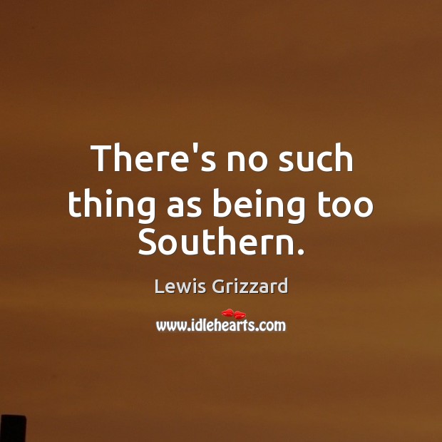 There’s no such thing as being too Southern. Lewis Grizzard Picture Quote