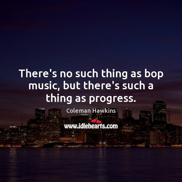 There’s no such thing as bop music, but there’s such a thing as progress. Coleman Hawkins Picture Quote