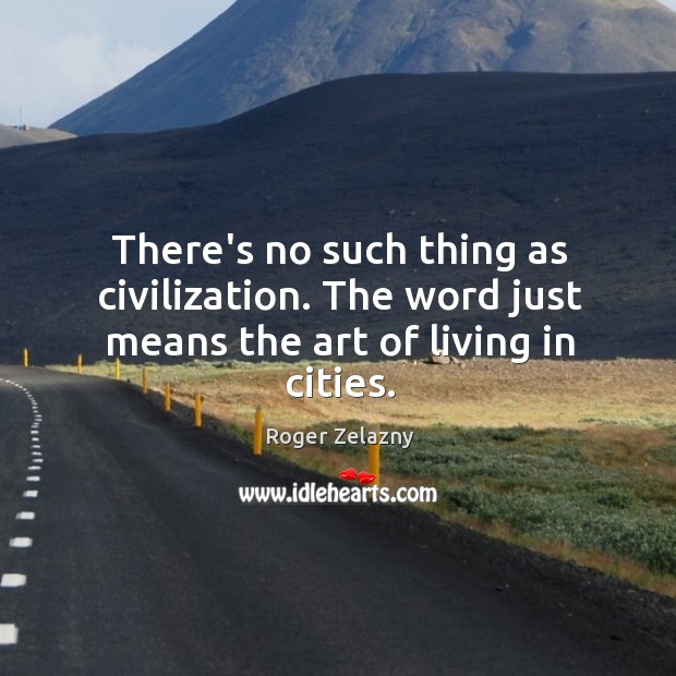 There’s no such thing as civilization. The word just means the art of living in cities. Image