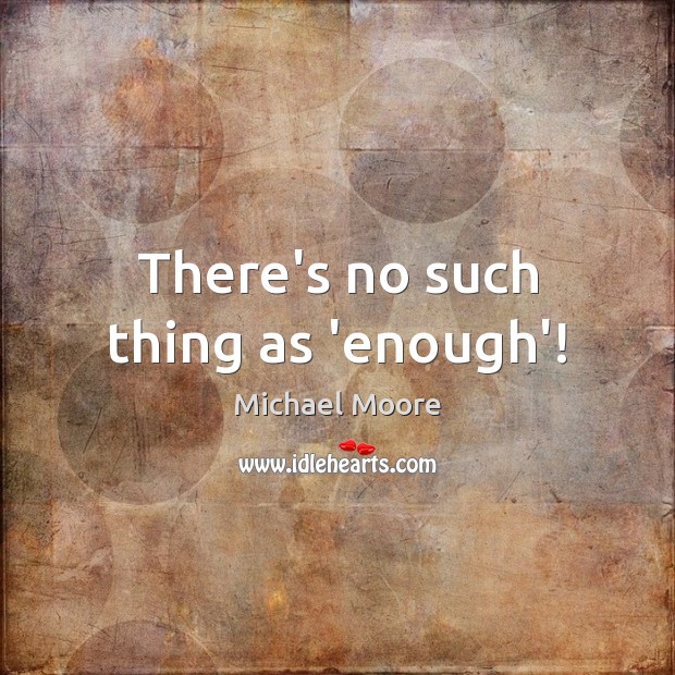 There’s no such thing as ‘enough’! Michael Moore Picture Quote