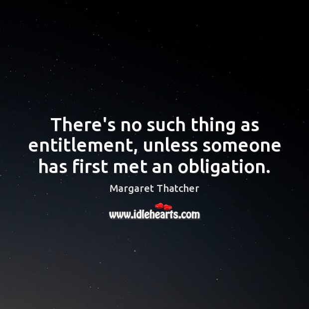 There’s no such thing as entitlement, unless someone has first met an obligation. Margaret Thatcher Picture Quote