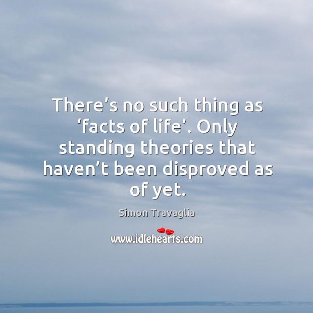 There’s no such thing as ‘facts of life’. Only standing theories that haven’t been disproved as of yet. Simon Travaglia Picture Quote