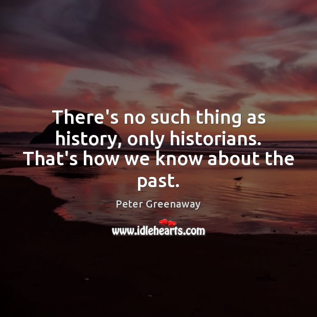 There’s no such thing as history, only historians. That’s how we know about the past. Peter Greenaway Picture Quote