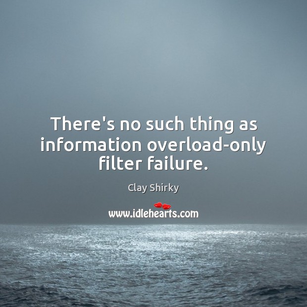 There’s no such thing as information overload-only filter failure. Clay Shirky Picture Quote